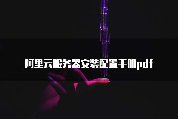 阿里云服务器安装配置手册pdf