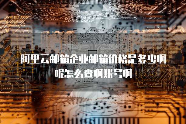阿里云邮箱企业邮箱价格是多少啊呢怎么查啊账号啊
