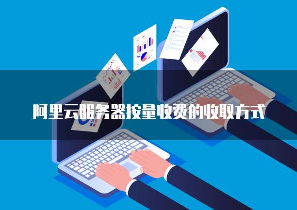 阿里云服务器按量收费的收取方式
