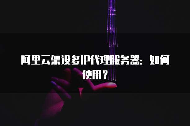阿里云架设多IP代理服务器:如何使用?