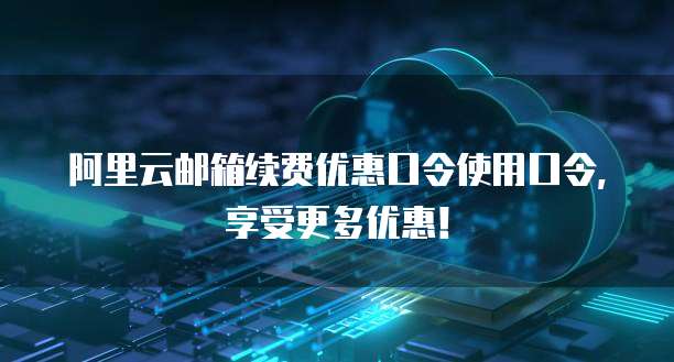 阿里云邮箱续费优惠口令使用口令,享受更多优惠!