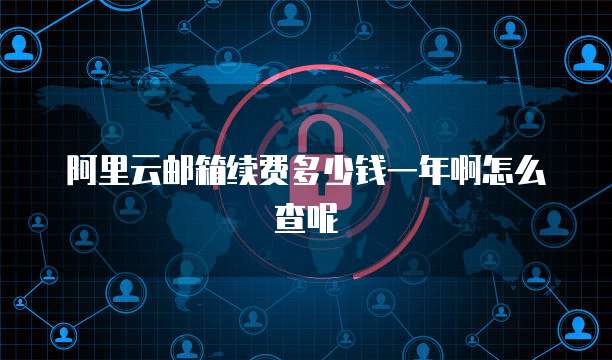 阿里云邮箱续费多少钱一年啊怎么查呢