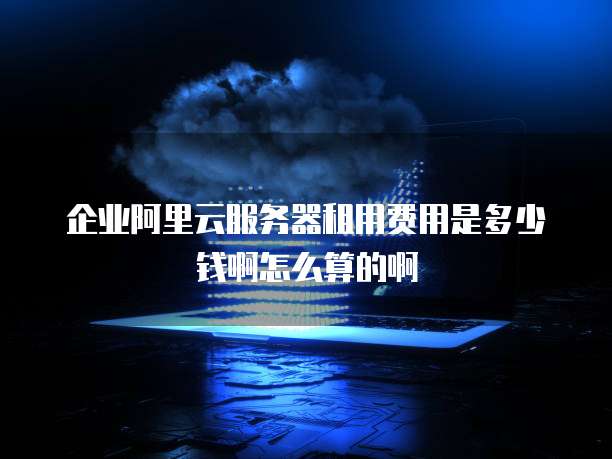 企业阿里云服务器租用费用是多少钱啊怎么算的啊