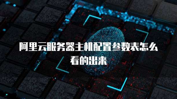 阿里云服务器主机配置参数表怎么看的出来