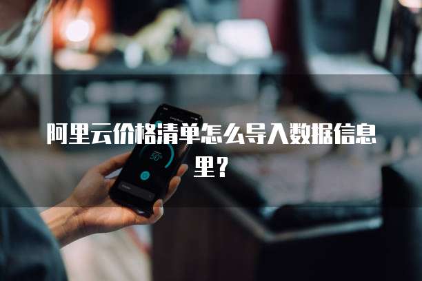 阿里云价格清单怎么导入数据信息里?