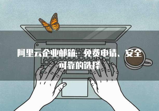 阿里云企业邮箱:免费申请、安全可靠的选择