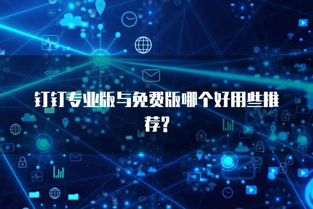 钉钉专业版与免费版哪个好用些推荐?