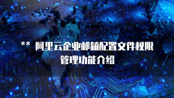 ** 阿里云企业邮箱配置文件权限管理功能介绍