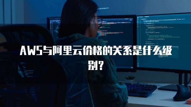 AWS与阿里云价格的关系是什么级别?
