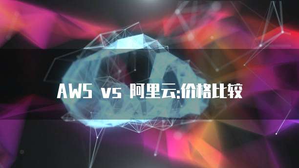 AWS vs 阿里云:价格比较