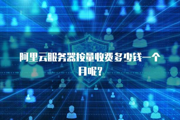 阿里云服务器按量收费多少钱一个月呢?