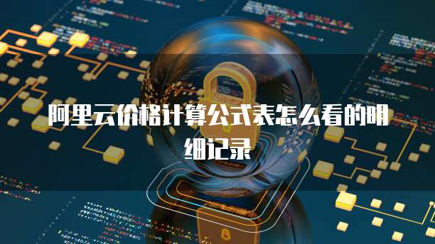 阿里云价格计算公式表怎么看的明细记录