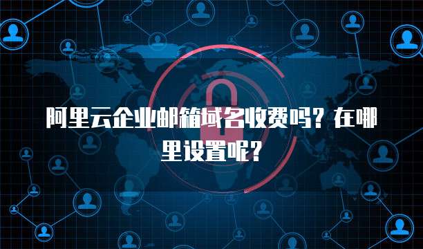 阿里云企业邮箱域名收费吗?在哪里设置呢?