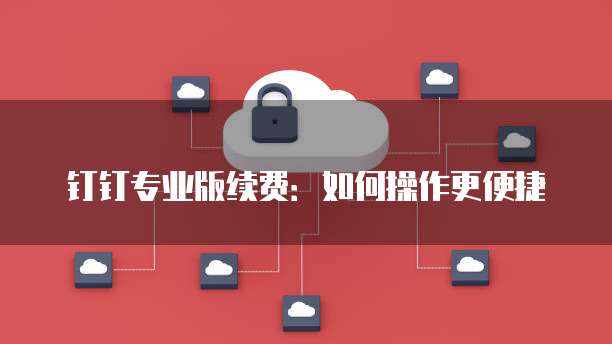 钉钉专业版续费:如何操作更便捷