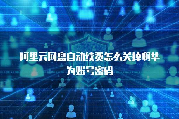 阿里云网盘自动续费怎么关掉啊华为账号密码
