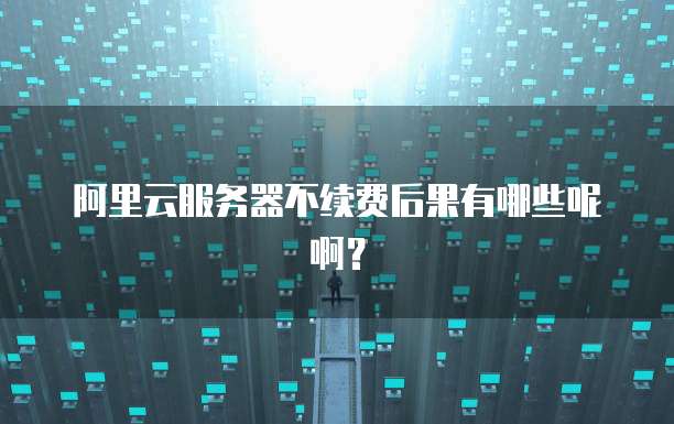 阿里云服务器不续费后果有哪些呢啊?