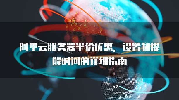 阿里云服务器半价优惠,设置和提醒时间的详细指南