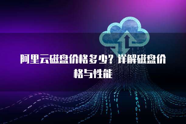 阿里云磁盘价格多少？详解磁盘价格与性能
