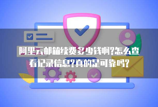 阿里云邮箱续费多少钱啊?怎么查看记录信息?真的是可靠吗?