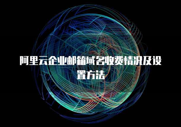 阿里云企业邮箱域名收费情况及设置方法