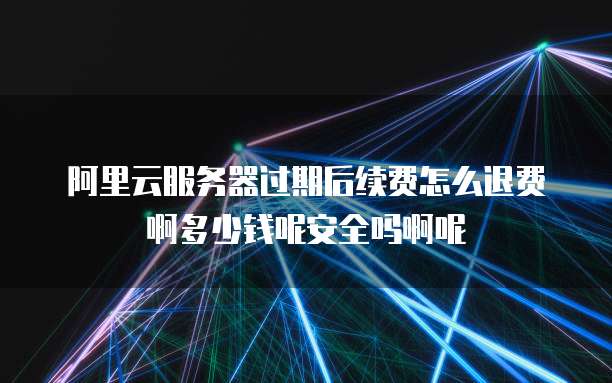 阿里云服务器过期后续费怎么退费啊多少钱呢安全吗啊呢