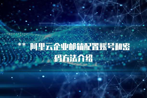 ** 阿里云企业邮箱配置账号和密码方法介绍