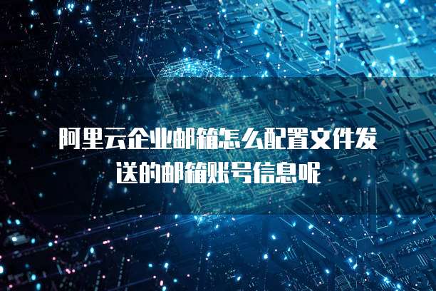 阿里云企业邮箱怎么配置文件发送的邮箱账号信息呢