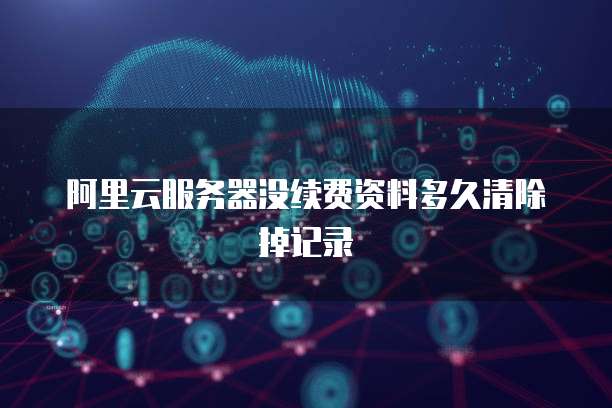 阿里云服务器没续费资料多久清除掉记录