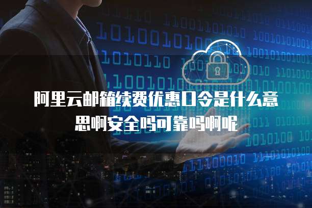 阿里云邮箱续费优惠口令是什么意思啊安全吗可靠吗啊呢