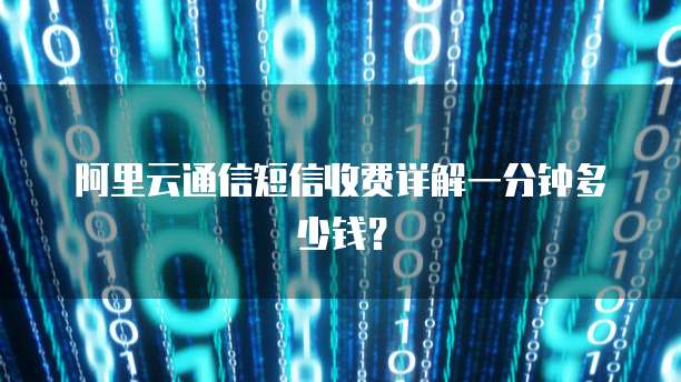 阿里云通信短信收费详解一分钟多少钱?