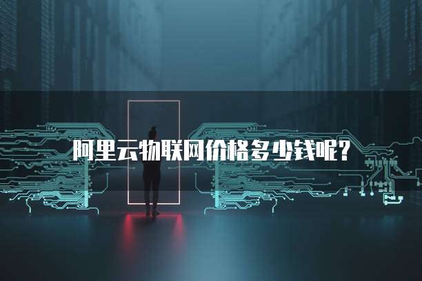 阿里云物联网价格多少钱呢？