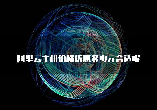 阿里云主机价格优惠多少元合适呢