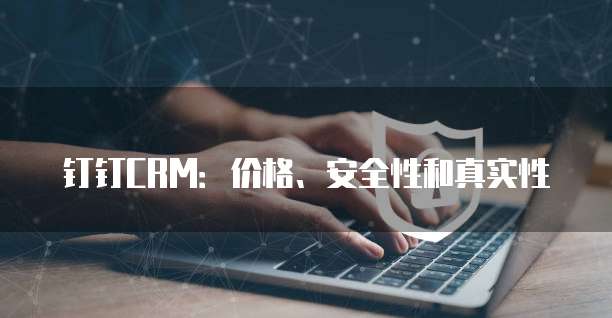 钉钉CRM:价格、安全性和真实性