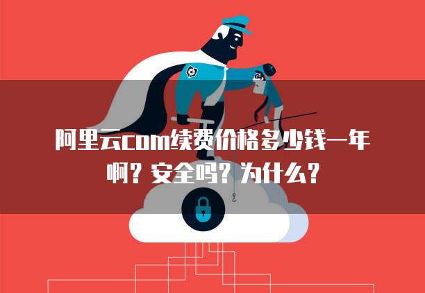 阿里云com续费价格多少钱一年啊?安全吗?为什么?