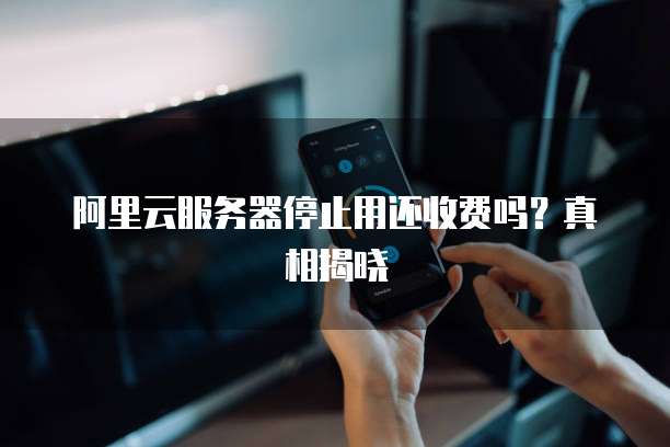 阿里云服务器停止用还收费吗?真相揭晓