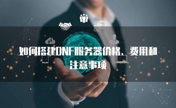 如何搭建DNF服务器价格、费用和注意事项