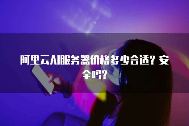 阿里云AI服务器价格多少合适?安全吗?