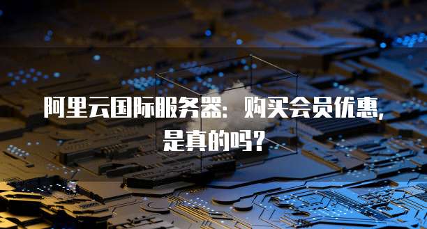 阿里云国际服务器:购买会员优惠,是真的吗?
