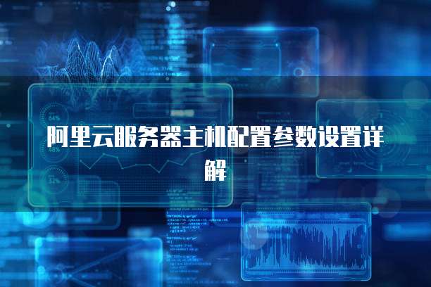 阿里云服务器主机配置参数设置详解