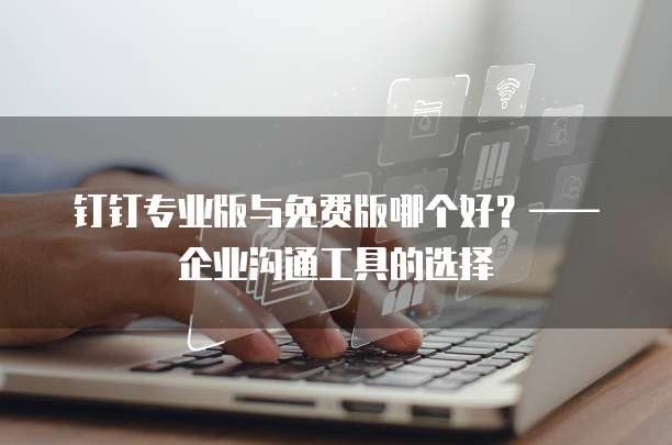 钉钉专业版与免费版哪个好？&mdash;&mdash;企业沟通工具的选择