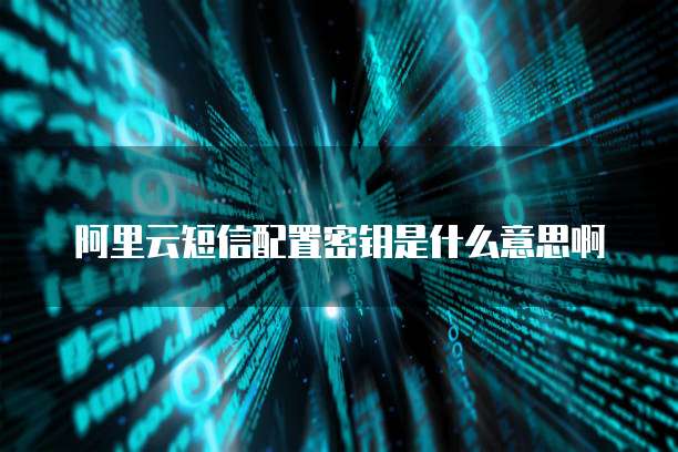 阿里云短信配置密钥是什么意思啊