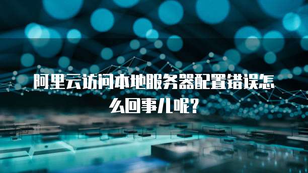 阿里云访问本地服务器配置错误怎么回事儿呢?