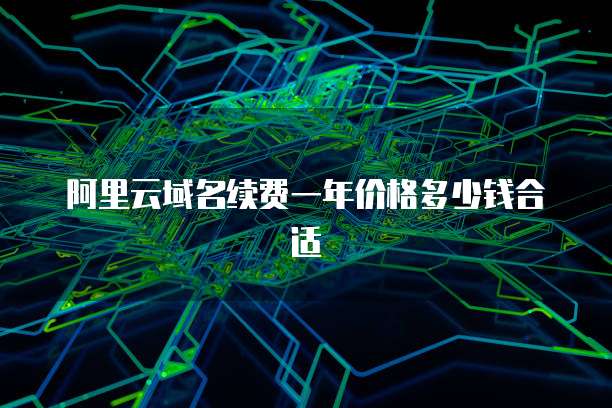 阿里云域名续费一年价格多少钱合适