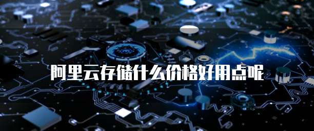 阿里云存储什么价格好用点呢