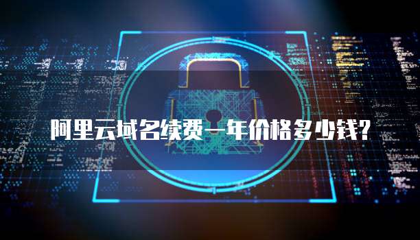 阿里云域名续费一年价格多少钱?