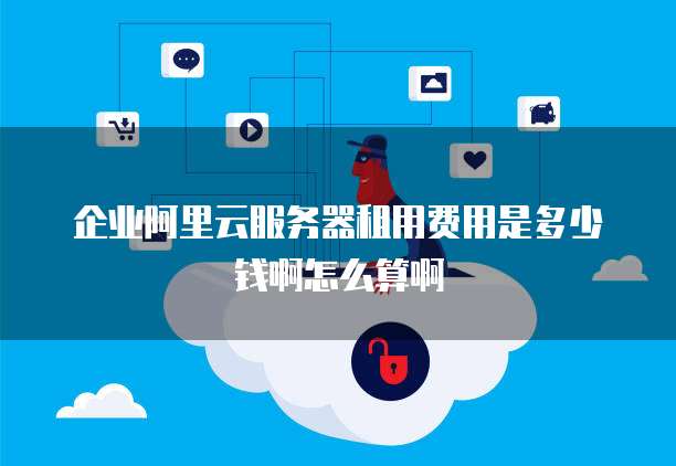 企业阿里云服务器租用费用是多少钱啊怎么算啊