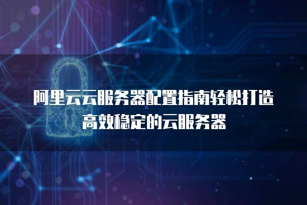 阿里云云服务器配置指南轻松打造高效稳定的云服务器
