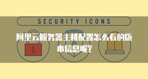 阿里云服务器主机配置怎么看的版本信息呢?