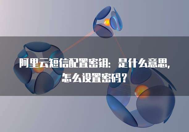 阿里云短信配置密钥：是什么意思，怎么设置密码？