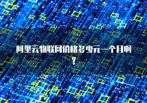阿里云物联网价格多少元一个月啊?